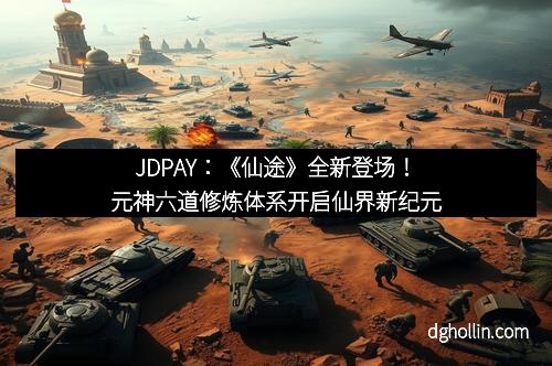 JDPAY：《仙途》全新登场！元神六道修炼体系开启仙界新纪元