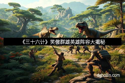 《三十六计》笑傲群雄英雄阵容大揭秘