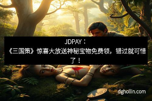 JDPAY：《三国策》惊喜大放送神秘宝物免费领，错过就可惜了！